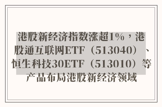 港股新经济指数涨超1%，港股通互联网ETF（513040）、恒生科技30ETF（513010）等产品布局港股新经济领域