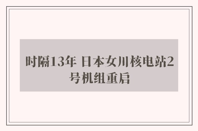 时隔13年 日本女川核电站2号机组重启