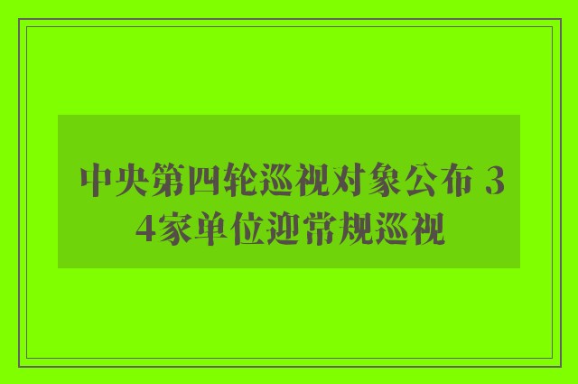 中央第四轮巡视对象公布 34家单位迎常规巡视